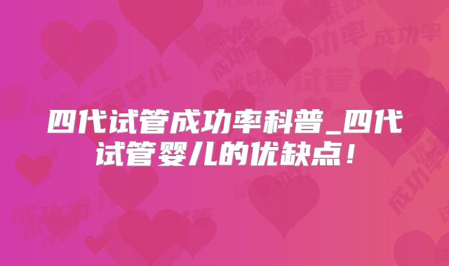 四代试管成功率科普_四代试管婴儿的优缺点！