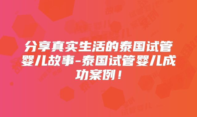 分享真实生活的泰国试管婴儿故事-泰国试管婴儿成功案例！