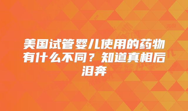 美国试管婴儿使用的药物有什么不同？知道真相后泪奔