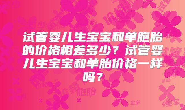 试管婴儿生宝宝和单胞胎的价格相差多少？试管婴儿生宝宝和单胎价格一样吗？