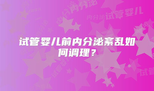 试管婴儿前内分泌紊乱如何调理?