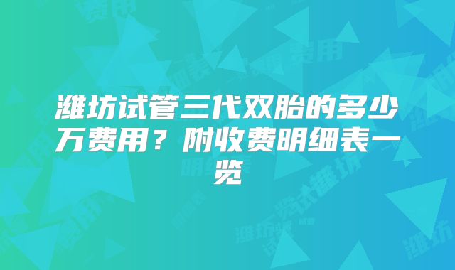 潍坊试管三代双胎的多少万费用?附收费明细表一览