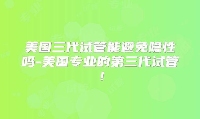美国三代试管能避免隐性吗-美国专业的第三代试管！