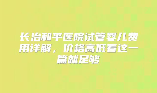 长治和平医院试管婴儿费用详解，价格高低看这一篇就足够