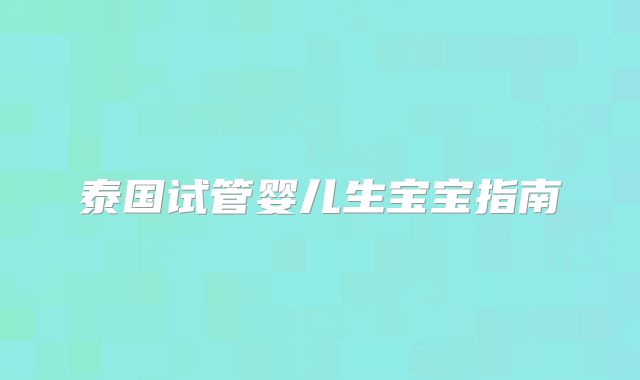 泰国试管婴儿生宝宝指南