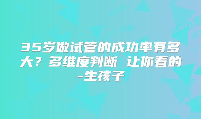 35岁做试管的成功率有多大?多维度判断 让你看的-生孩子