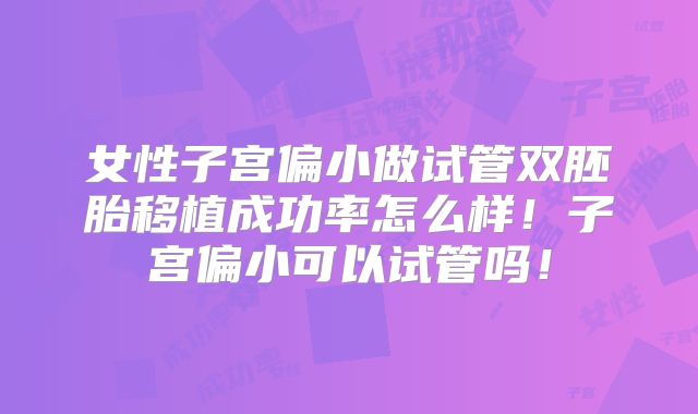 女性子宫偏小做试管双胚胎移植成功率怎么样!子宫偏小可以试管吗!