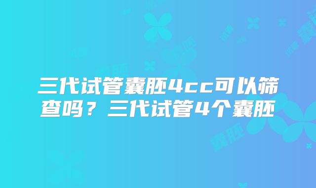 三代试管囊胚4cc可以筛查吗？三代试管4个囊胚