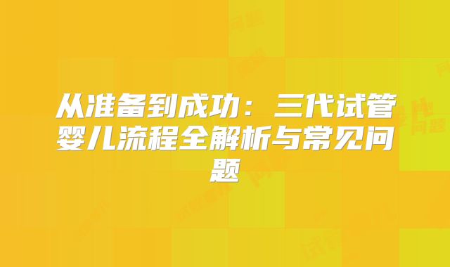 从准备到成功：三代试管婴儿流程全解析与常见问题