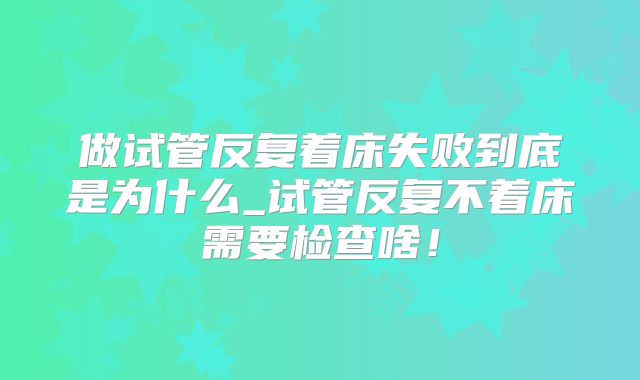 做试管反复着床失败到底是为什么_试管反复不着床需要检查啥！