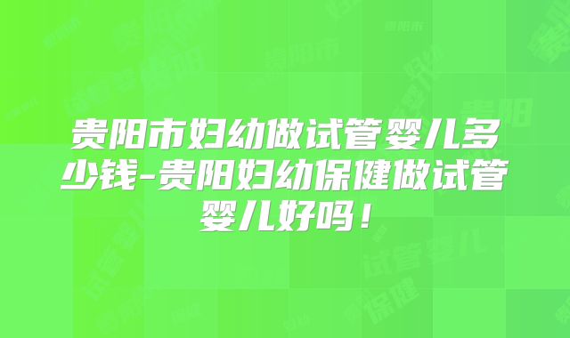 贵阳市妇幼做试管婴儿多少钱-贵阳妇幼保健做试管婴儿好吗！