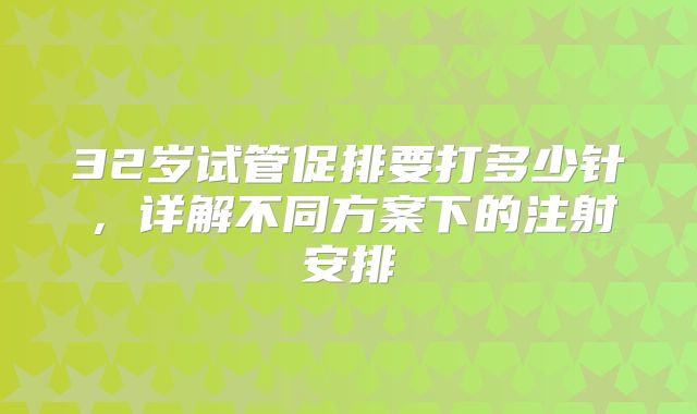 32岁试管促排要打多少针，详解不同方案下的注射安排