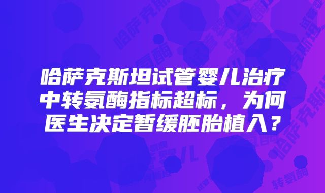 哈萨克斯坦试管婴儿治疗中转氨酶指标超标,为何医生决定暂缓胚胎植入?