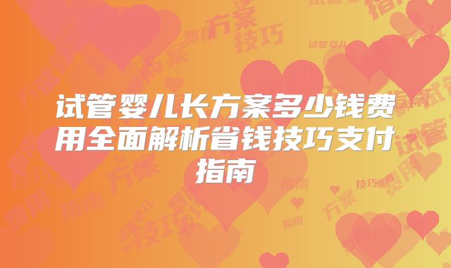 试管婴儿长方案多少钱费用全面解析省钱技巧支付指南