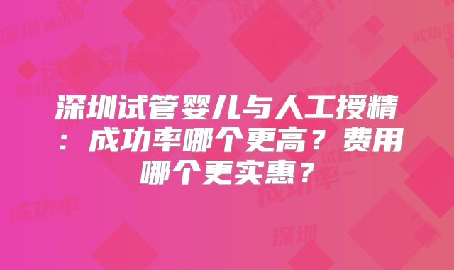深圳试管婴儿与人工授精：成功率哪个更高？费用哪个更实惠？