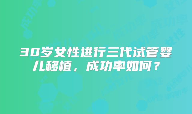 30岁女性进行三代试管婴儿移植，成功率如何？
