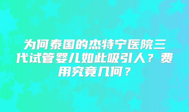 为何泰国的杰特宁医院三代试管婴儿如此吸引人？费用究竟几何？