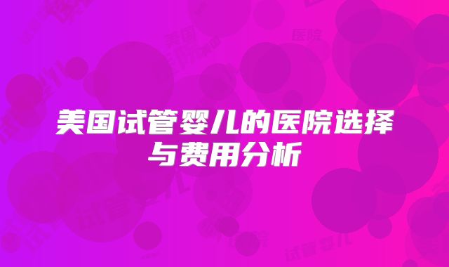 美国试管婴儿的医院选择与费用分析
