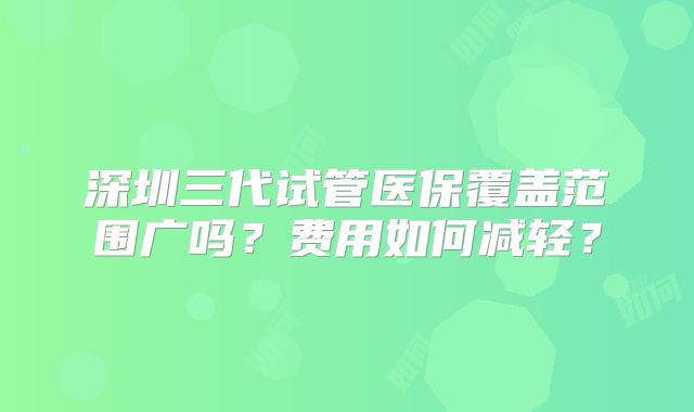深圳三代试管医保覆盖范围广吗？费用如何减轻？