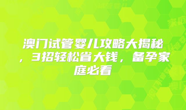 澳门试管婴儿攻略大揭秘，3招轻松省大钱，备孕家庭必看
