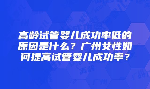 高龄试管婴儿成功率低的原因是什么？广州女性如何提高试管婴儿成功率？