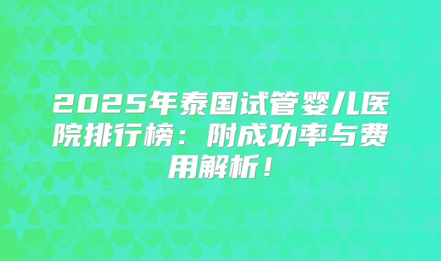 2025年泰国试管婴儿医院排行榜：附成功率与费用解析！