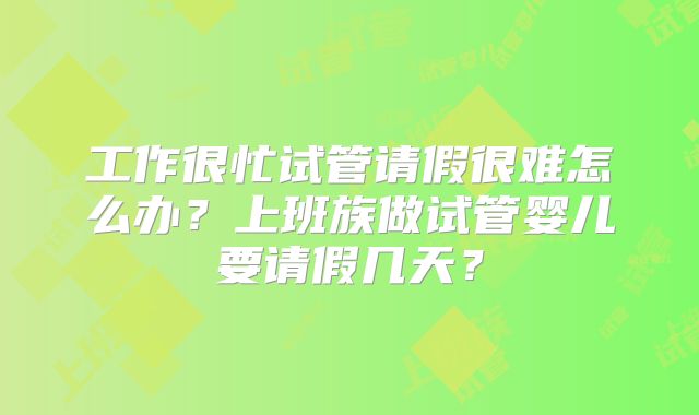工作很忙试管请假很难怎么办？上班族做试管婴儿要请假几天？