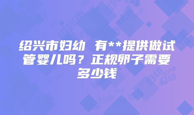 绍兴市妇幼 有**提供做试管婴儿吗?正规卵子需要多少钱