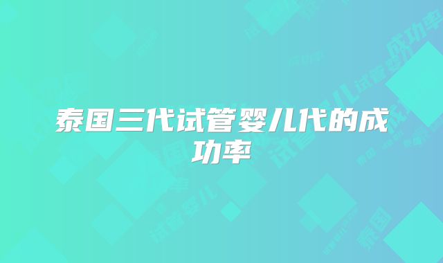 泰国三代试管婴儿代的成功率