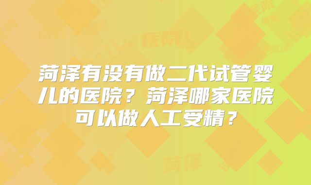 菏泽有没有做二代试管婴儿的医院?菏泽哪家医院可以做人工受精?