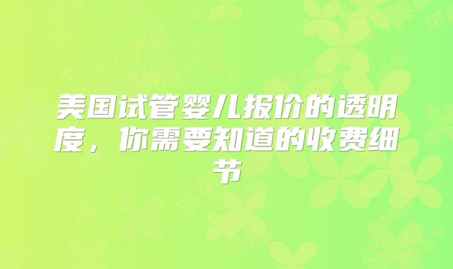 美国试管婴儿报价的透明度，你需要知道的收费细节