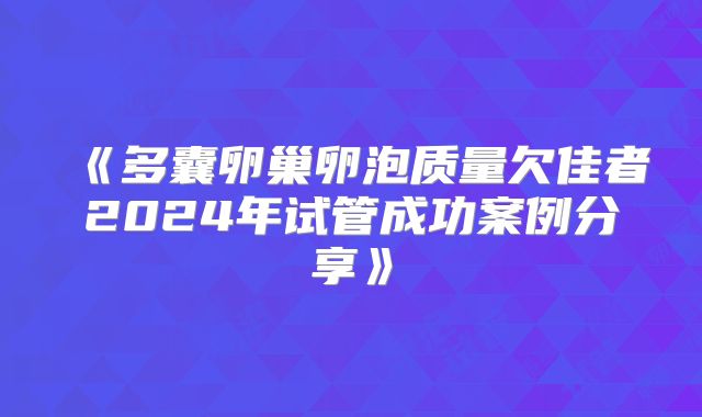 《多囊卵巢卵泡质量欠佳者2024年试管成功案例分享》