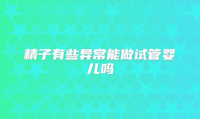 精子有些异常能做试管婴儿吗