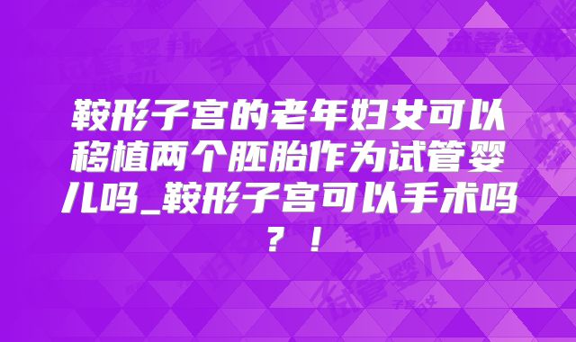 鞍形子宫的老年妇女可以移植两个胚胎作为试管婴儿吗_鞍形子宫可以手术吗?!