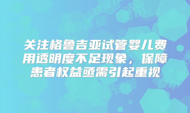 关注格鲁吉亚试管婴儿费用透明度不足现象,保障患者权益亟需引起重视