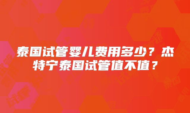 泰国试管婴儿费用多少？杰特宁泰国试管值不值？