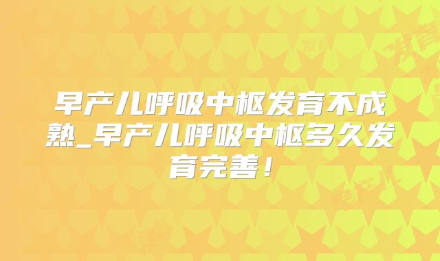 早产儿呼吸中枢发育不成熟_早产儿呼吸中枢多久发育完善!