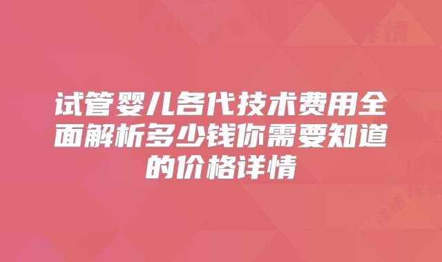 试管婴儿各代技术费用全面解析多少钱你需要知道的价格详情
