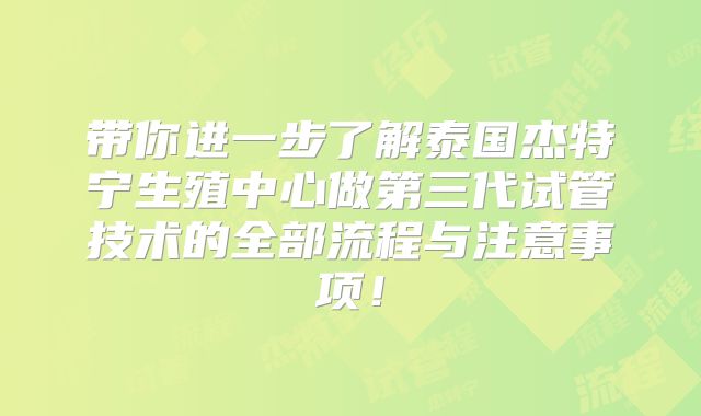带你进一步了解泰国杰特宁生殖中心做第三代试管技术的全部流程与注意事项！