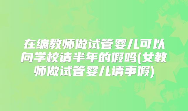 在编教师做试管婴儿可以向学校请半年的假吗(女教师做试管婴儿请事假)