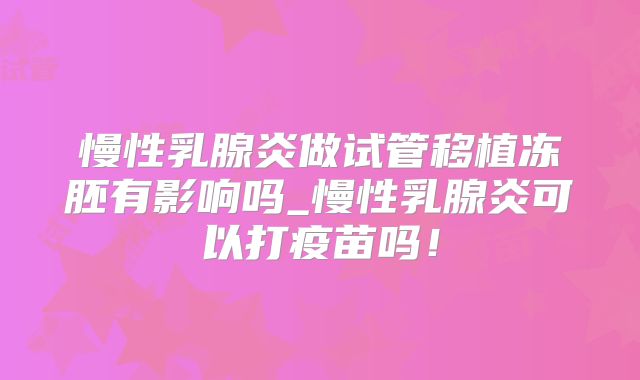 慢性乳腺炎做试管移植冻胚有影响吗_慢性乳腺炎可以打疫苗吗！