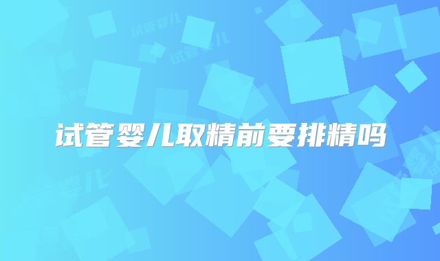 试管婴儿取精前要排精吗