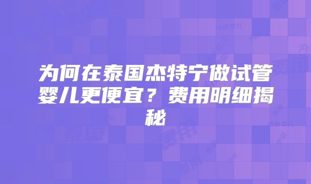 为何在泰国杰特宁做试管婴儿更便宜？费用明细揭秘