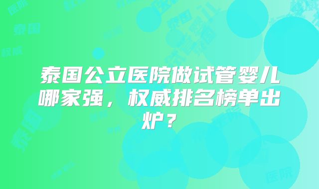 泰国公立医院做试管婴儿哪家强，权威排名榜单出炉？