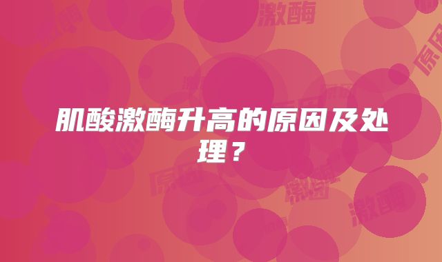 肌酸激酶升高的原因及处理？
