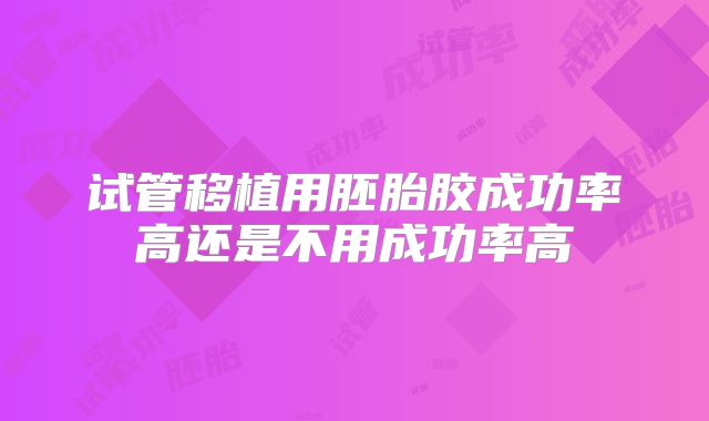 试管移植用胚胎胶成功率高还是不用成功率高
