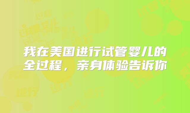我在美国进行试管婴儿的全过程,亲身体验告诉你