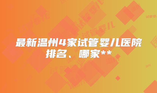 最新温州4家试管婴儿医院排名、哪家**