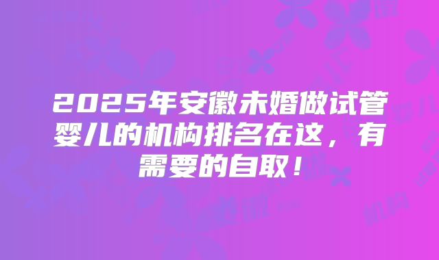 2025年安徽未婚做试管婴儿的机构排名在这,有需要的自取!