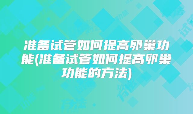 准备试管如何提高卵巢功能(准备试管如何提高卵巢功能的方法)